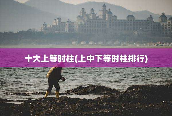 十大上等时柱(上中下等时柱排行)