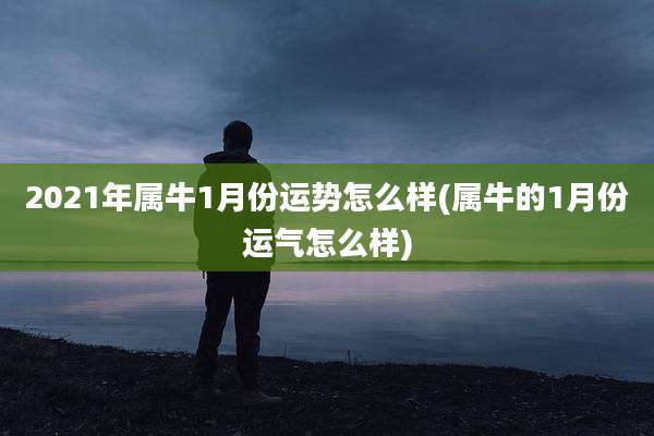 2021年属牛1月份运势怎么样(属牛的1月份运气怎么样)