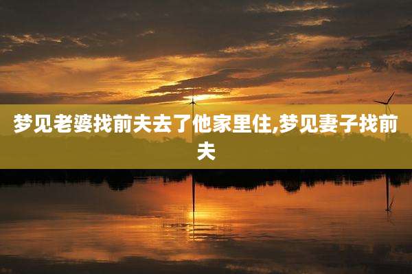 梦见老婆找前夫去了他家里住,梦见妻子找前夫