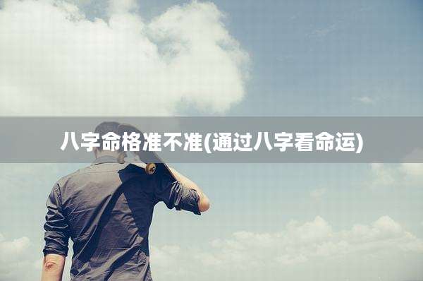 八字命格准不准(通过八字看命运)