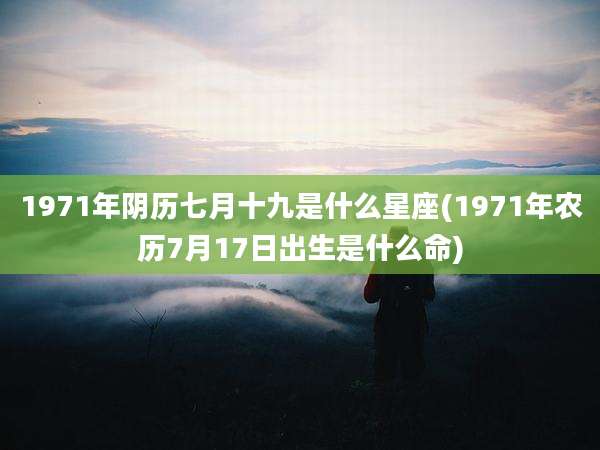 1971年阴历七月十九是什么星座(1971年农历7月17日出生是什么命)