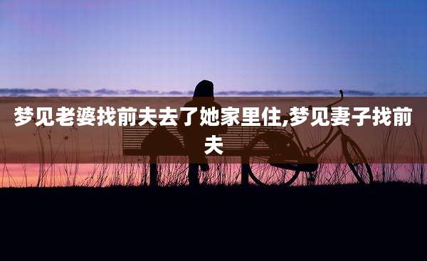 梦见老婆找前夫去了她家里住,梦见妻子找前夫