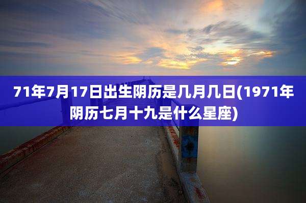 71年7月17日出生阴历是几月几日(1971年阴历七月十九是什么星座)