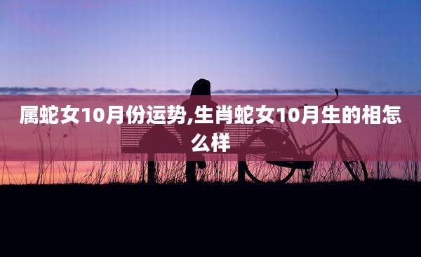 属蛇女10月份运势,生肖蛇女10月生的相怎么样