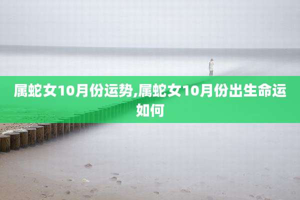 属蛇女10月份运势,属蛇女10月份出生命运如何