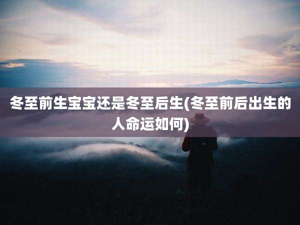 冬至前生宝宝还是冬至后生(冬至前后出生的人命运如何)