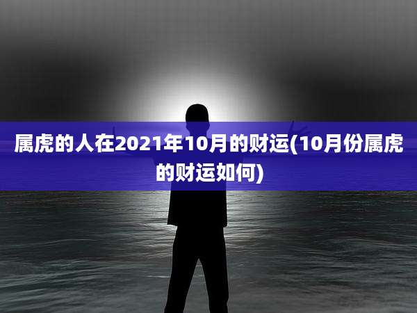 属虎的人在2021年10月的财运(10月份属虎的财运如何)
