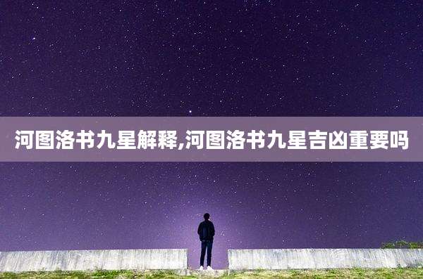 河图洛书九星解释,河图洛书九星吉凶重要吗
