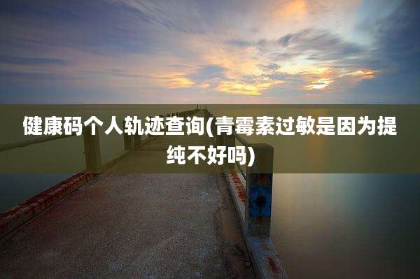 健康码个人轨迹查询(青霉素过敏是因为提纯不好吗)