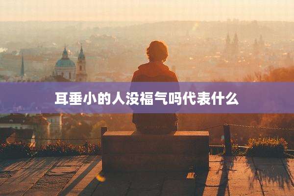 耳垂小的人没福气吗代表什么