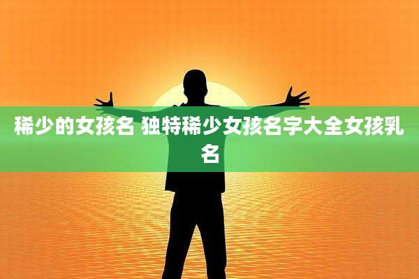 稀少的女孩名 独特稀少女孩名字大全女孩乳名