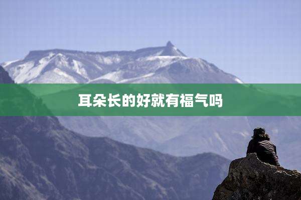 耳朵长的好就有福气吗