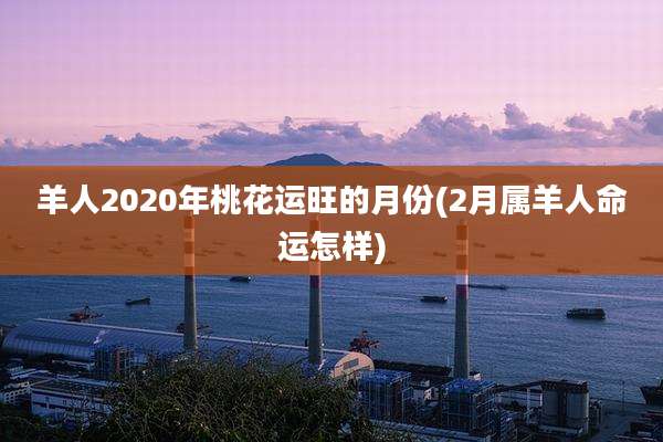 羊人2020年桃花运旺的月份(2月属羊人命运怎样)