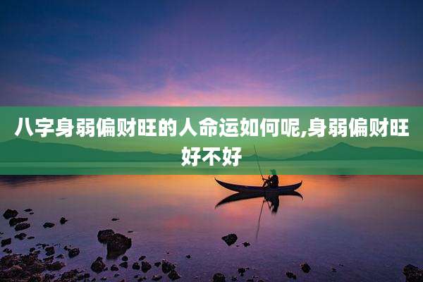 八字身弱偏财旺的人命运如何呢,身弱偏财旺好不好