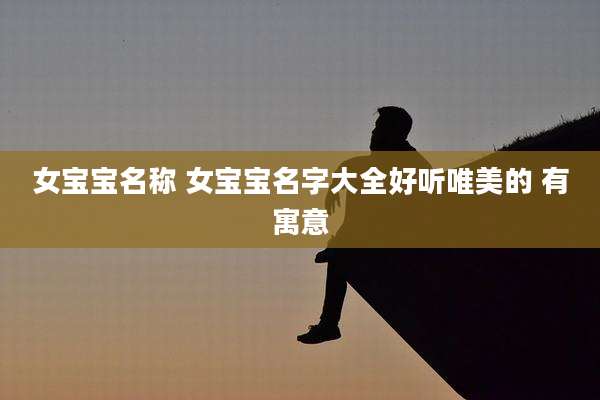 女宝宝名称 女宝宝名字大全好听唯美的 有寓意
