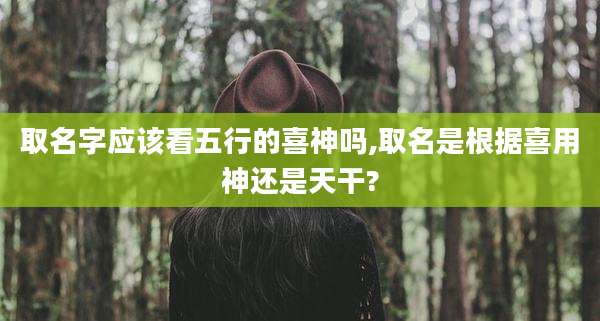取名字应该看五行的喜神吗,取名是根据喜用神还是天干?