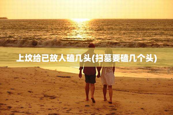 上坟给已故人磕几头(扫墓要磕几个头)