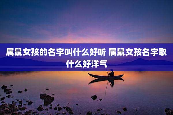 属鼠女孩的名字叫什么好听 属鼠女孩名字取什么好洋气