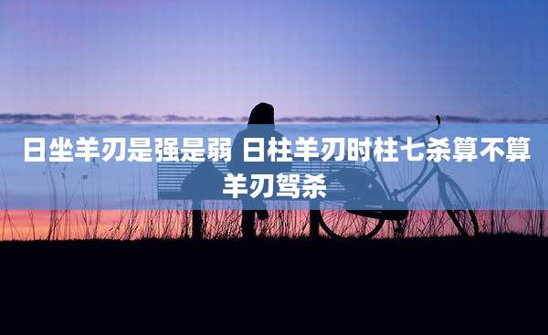 日坐羊刃是强是弱 日柱羊刃时柱七杀算不算羊刃驾杀