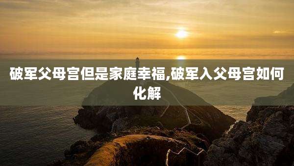 破军父母宫但是家庭幸福,破军入父母宫如何化解