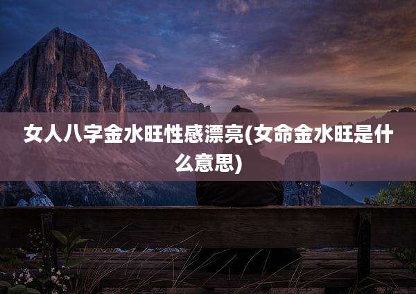 女人八字金水旺性感漂亮(女命金水旺是什么意思)