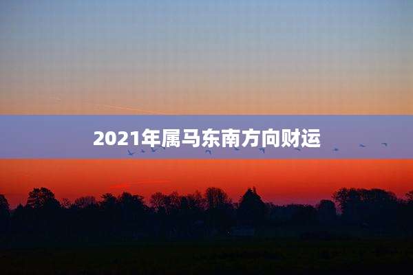 2021年属马东南方向财运