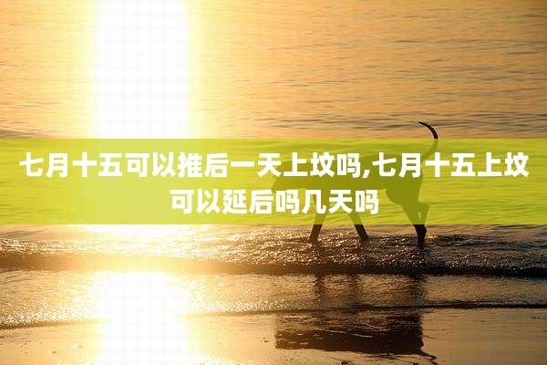七月十五可以推后一天上坟吗,七月十五上坟可以延后吗几天吗
