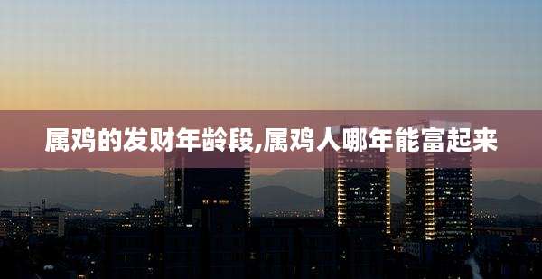属鸡的发财年龄段,属鸡人哪年能富起来