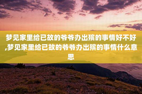 梦见家里给已故的爷爷办出殡的事情好不好,梦见家里给已故的爷爷办出殡的事情什么意思