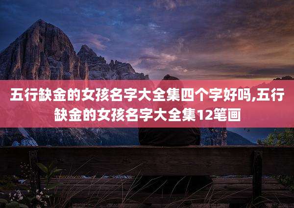五行缺金的女孩名字大全集四个字好吗,五行缺金的女孩名字大全集12笔画
