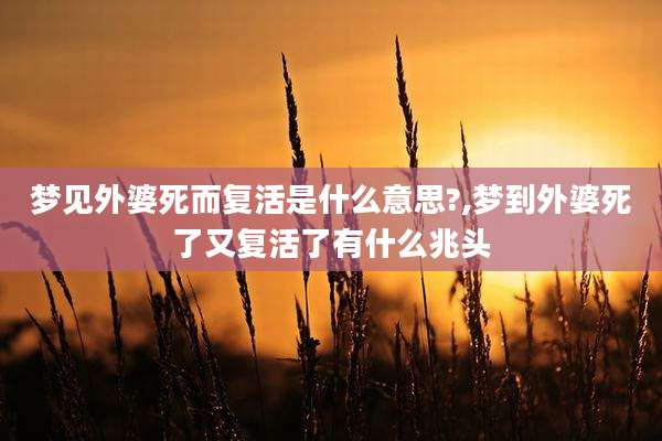 梦见外婆死而复活是什么意思?,梦到外婆死了又复活了有什么兆头