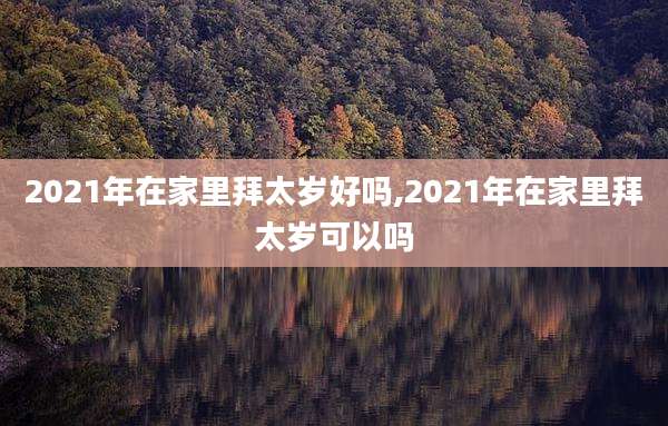 2021年在家里拜太岁好吗,2021年在家里拜太岁可以吗