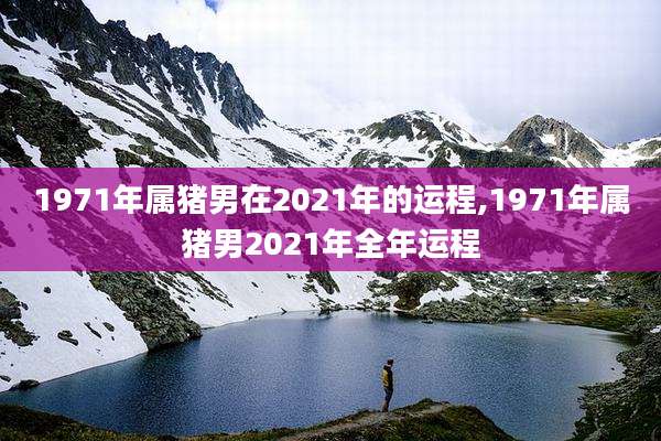 1971年属猪男在2021年的运程,1971年属猪男2021年全年运程