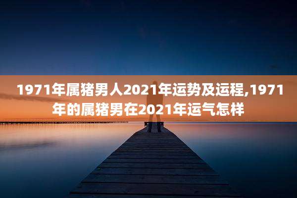 1971年属猪男人2021年运势及运程,1971年的属猪男在2021年运气怎样