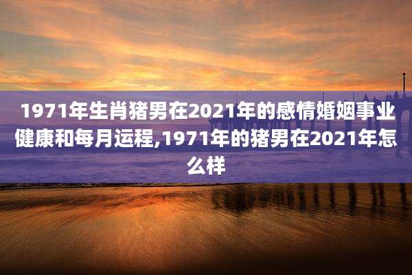 1971年生肖猪男在2021年的感情婚姻事业健康和每月运程,1971年的猪男在2021年怎么样