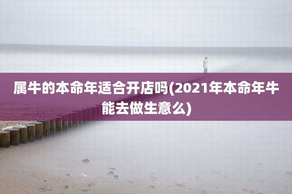 属牛的本命年适合开店吗(2021年本命年牛能去做生意么)