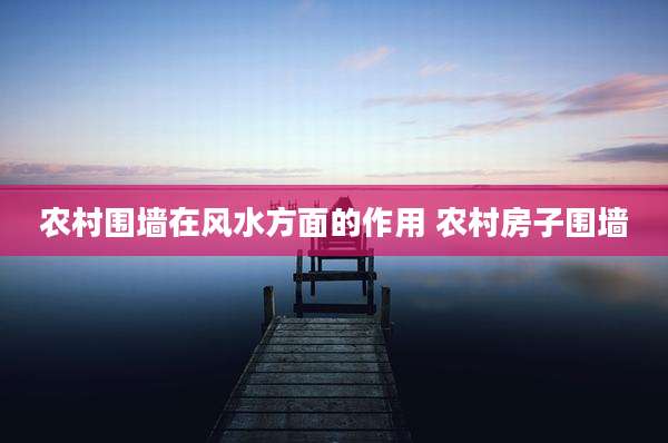 农村围墙在风水方面的作用 农村房子围墙