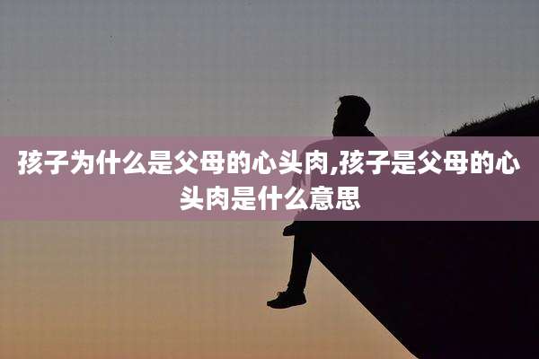 孩子为什么是父母的心头肉,孩子是父母的心头肉是什么意思