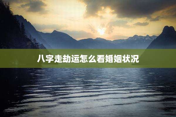 八字走劫运怎么看婚姻状况