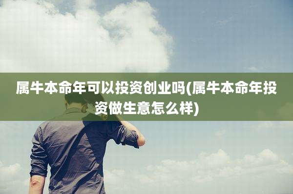属牛本命年可以投资创业吗(属牛本命年投资做生意怎么样)