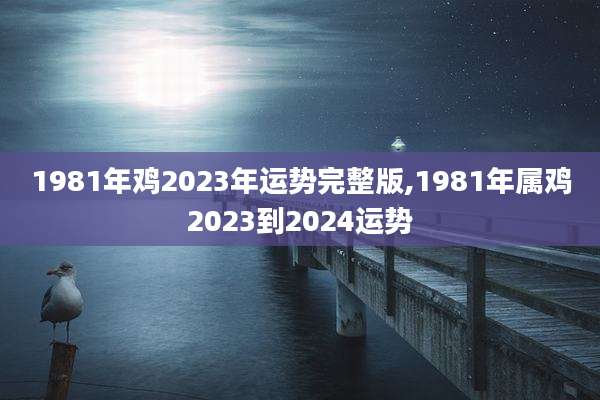 1981年鸡2023年运势完整版,1981年属鸡2023到2024运势