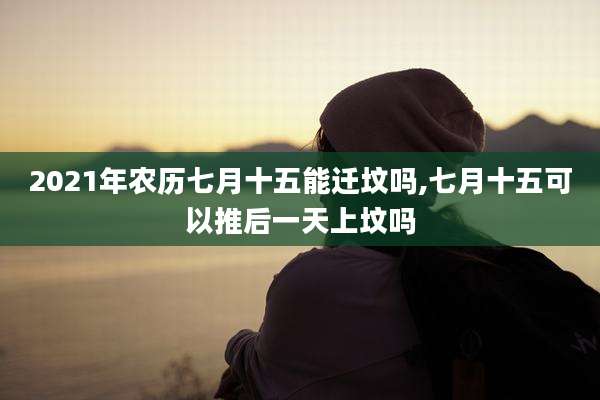2021年农历七月十五能迁坟吗,七月十五可以推后一天上坟吗