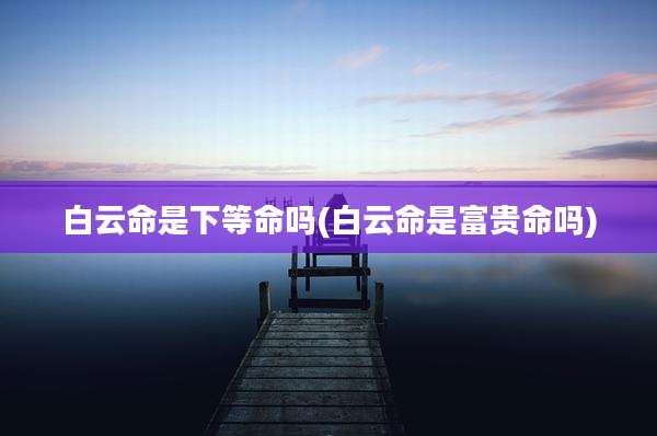 白云命是下等命吗(白云命是富贵命吗)