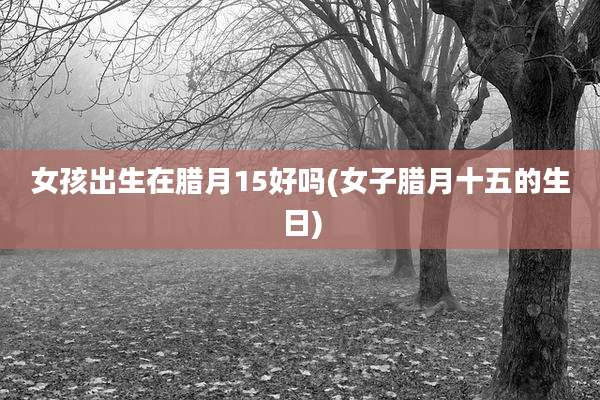 女孩出生在腊月15好吗(女子腊月十五的生日)