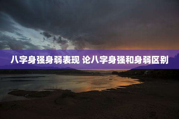 八字身强身弱表现 论八字身强和身弱区别