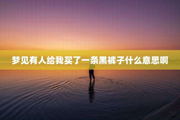 梦见有人给我买了一条黑裤子什么意思啊