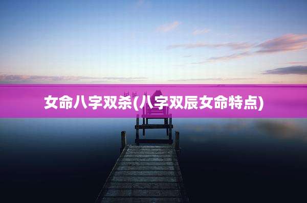 女命八字双杀(八字双辰女命特点)