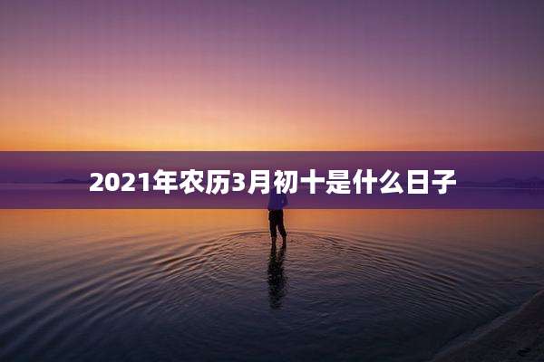 2021年农历3月初十是什么日子