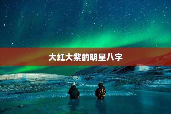 大红大紫的明星八字