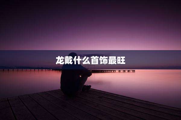 龙戴什么首饰最旺